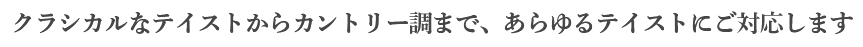 クラシカルなテイストからカントリー調まで、あらゆるテイストにご対応します