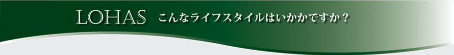 LOHAS こんなライフスタイルはいかかですか？