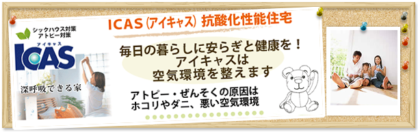 ICAS（アイキャス）抗酸化性能住宅　毎日の暮らしに安らぎと健康を！アイキャスは空気環境を整えます　アトピー・喘息の原因はコリやダニ、悪い空気環境