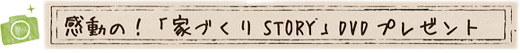 title_dvd 感動の!「家づくりSTORY」DVDプレゼント