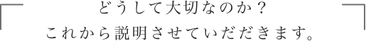 どうして大切なのか？これから説明させていただきます。