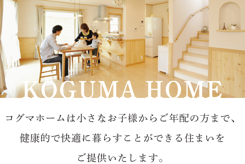 コグマホームは小さなお子様からご年配の方まで、健康的で快適に暮らすことができる住まいをご提供いたします。