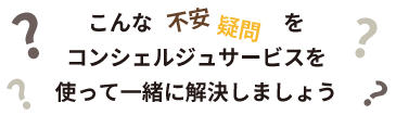こんな不安疑問をコンシェルジュサービスを使って一緒に解決しましょう